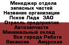 Менеджер отдела запасных частей › Название организации ­ Псков-Лада, ЗАО › Отрасль предприятия ­ Автозапчасти › Минимальный оклад ­ 20 000 - Все города Работа » Вакансии   . Амурская обл.,Архаринский р-н